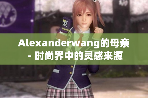 Alexanderwang的母亲 - 时尚界中的灵感来源