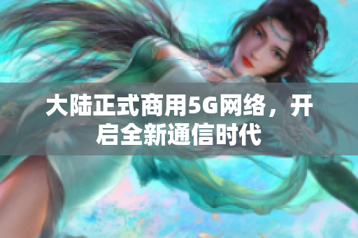 大陆正式商用5G网络，开启全新通信时代
