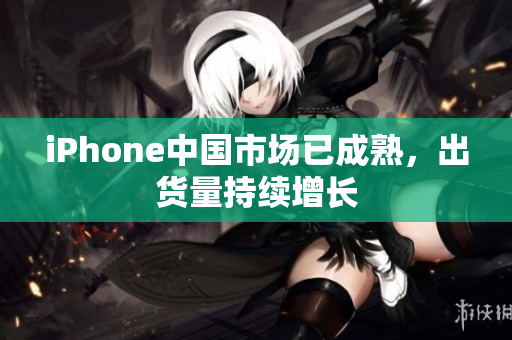 iPhone中国市场已成熟，出货量持续增长