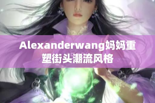 Alexanderwang妈妈重塑街头潮流风格