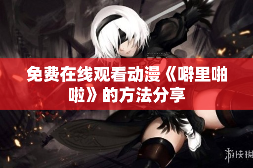 免费在线观看动漫《噼里啪啦》的方法分享