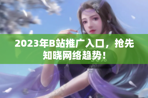 2023年B站推广入口，抢先知晓网络趋势！