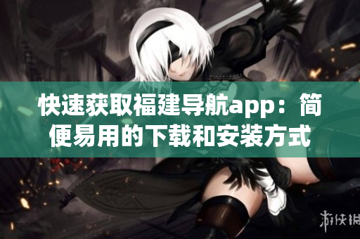 快速获取福建导航app：简便易用的下载和安装方式