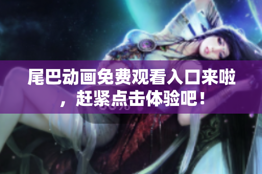 尾巴动画免费观看入口来啦，赶紧点击体验吧！
