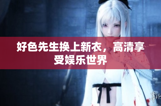 好色先生换上新衣，高清享受娱乐世界