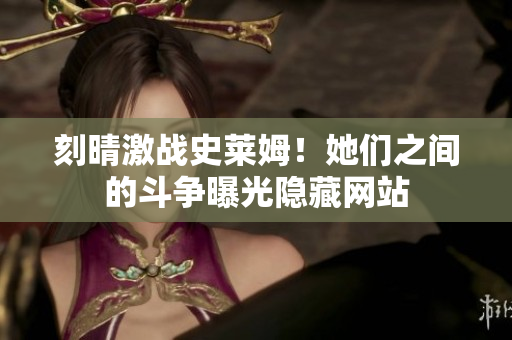 刻晴激战史莱姆！她们之间的斗争曝光隐藏网站