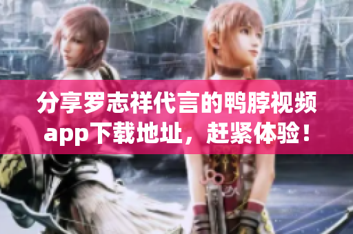 分享罗志祥代言的鸭脖视频app下载地址，赶紧体验！