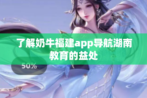 了解奶牛福建app导航湖南教育的益处