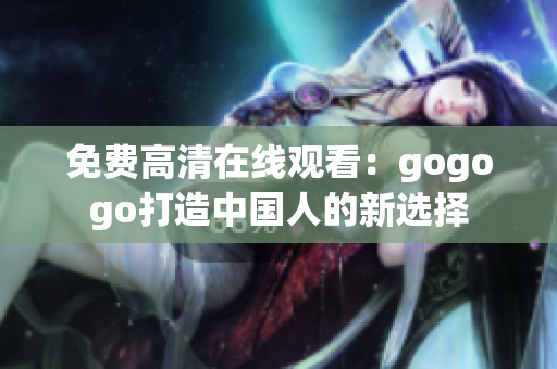 免费高清在线观看：gogogo打造中国人的新选择