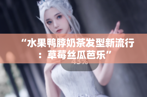 “水果鸭脖奶茶发型新流行：草莓丝瓜芭乐”