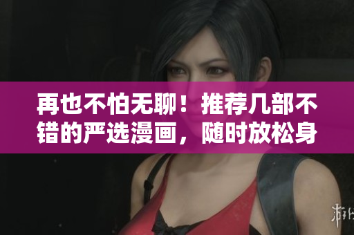 再也不怕无聊！推荐几部不错的严选漫画，随时放松身心