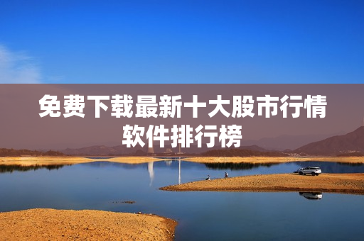 免费下载最新十大股市行情软件排行榜
