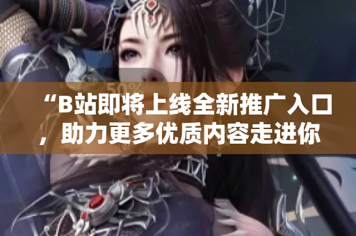 “B站即将上线全新推广入口，助力更多优质内容走进你的视野！”