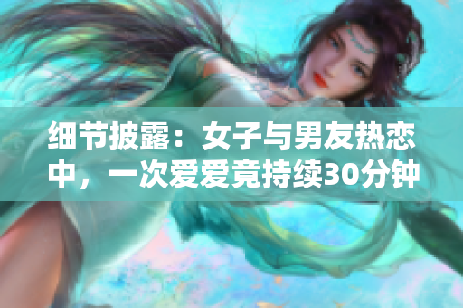 细节披露：女子与男友热恋中，一次爱爱竟持续30分钟