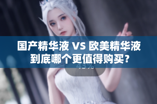 国产精华液 VS 欧美精华液 到底哪个更值得购买？
