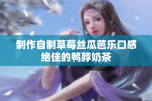 制作自制草莓丝瓜芭乐口感绝佳的鸭脖奶茶