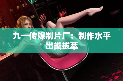 九一传媒制片厂：制作水平出类拔萃