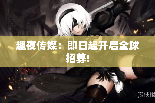 趣夜传媒：即日起开启全球招募!