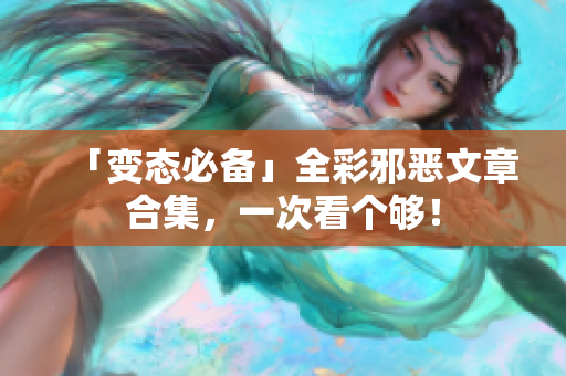 「变态必备」全彩邪恶文章合集，一次看个够！