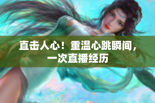 直击人心！重温心跳瞬间，一次直播经历