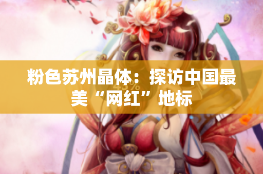 粉色苏州晶体：探访中国最美“网红”地标