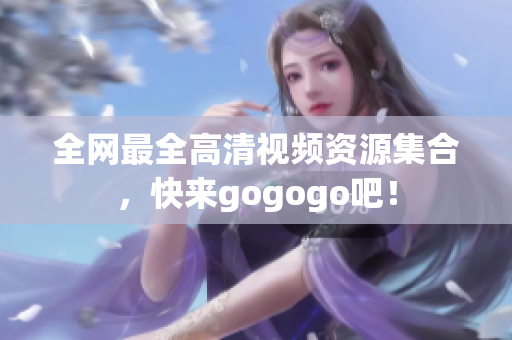 全网最全高清视频资源集合，快来gogogo吧！