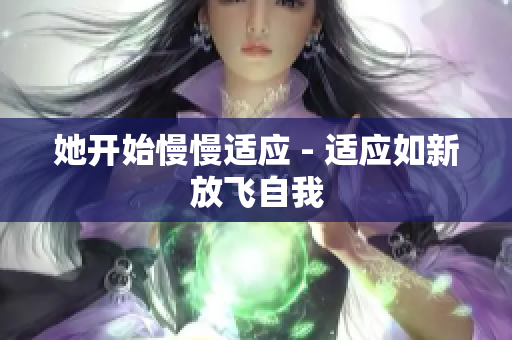 她开始慢慢适应 - 适应如新放飞自我
