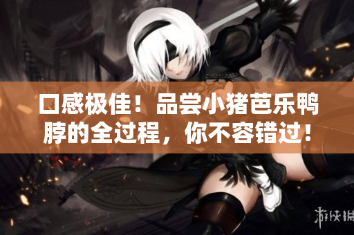 口感极佳！品尝小猪芭乐鸭脖的全过程，你不容错过！