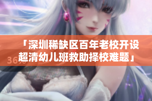 「深圳稀缺区百年老校开设超清幼儿班救助择校难题」