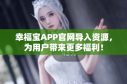 幸福宝APP官网导入资源，为用户带来更多福利！