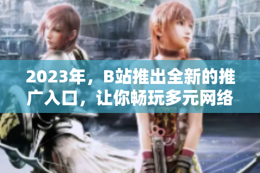 2023年，B站推出全新的推广入口，让你畅玩多元网络世界