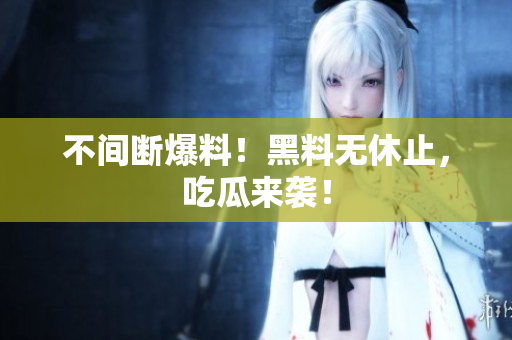 不间断爆料！黑料无休止，吃瓜来袭！