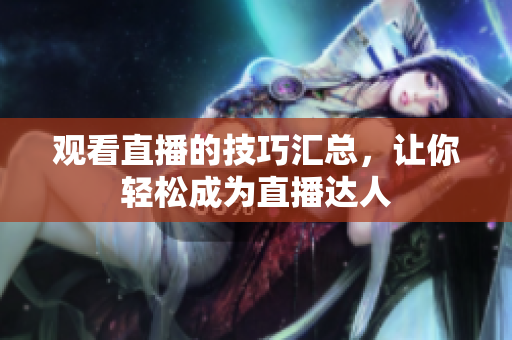 观看直播的技巧汇总，让你轻松成为直播达人