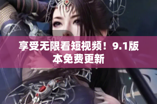 享受无限看短视频！9.1版本免费更新