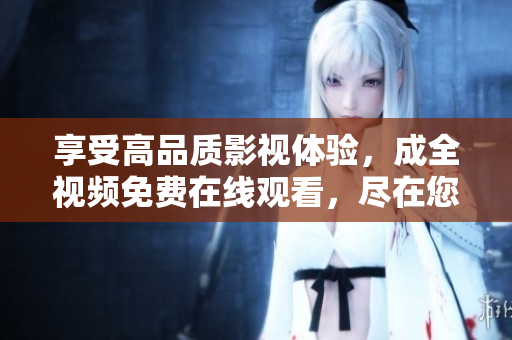 享受高品质影视体验，成全视频免费在线观看，尽在您的指尖