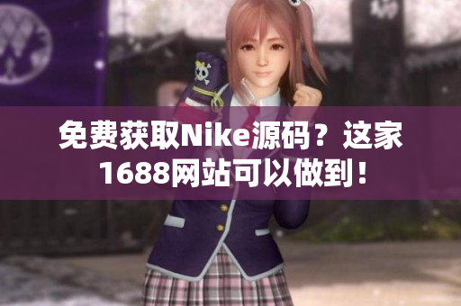 免费获取Nike源码？这家1688网站可以做到！