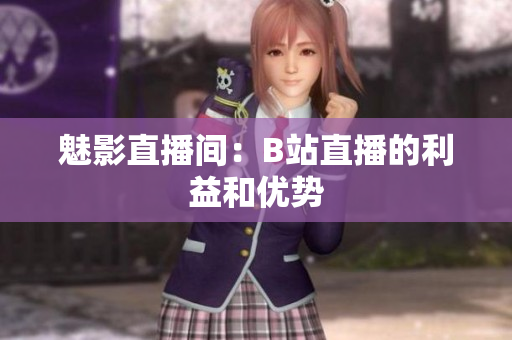 魅影直播间：B站直播的利益和优势