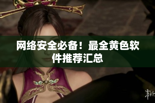 网络安全必备！最全黄色软件推荐汇总