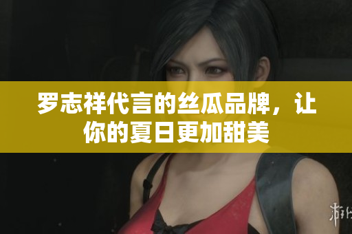 罗志祥代言的丝瓜品牌，让你的夏日更加甜美