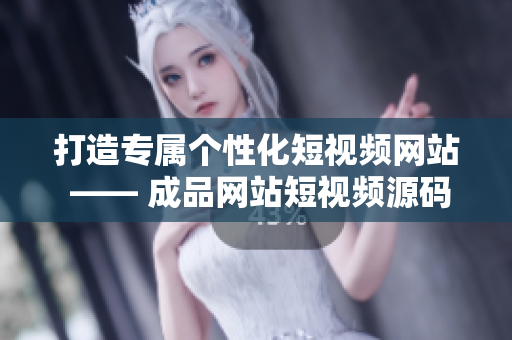 打造专属个性化短视频网站 —— 成品网站短视频源码搭建指南
