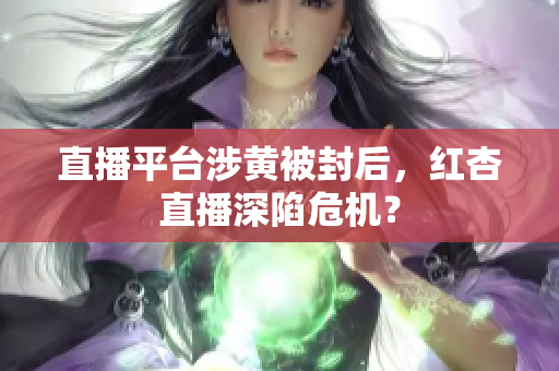 直播平台涉黄被封后，红杏直播深陷危机？