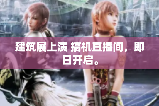 建筑展上演 搞机直播间，即日开启。