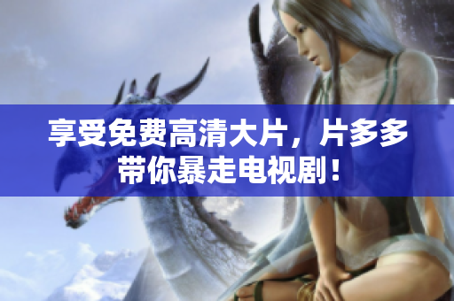 享受免费高清大片，片多多带你暴走电视剧！