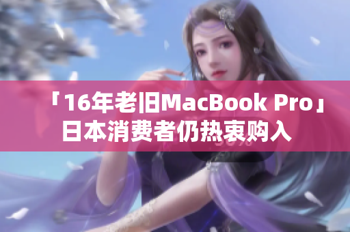 「16年老旧MacBook Pro」日本消费者仍热衷购入