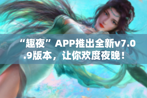 “趣夜”APP推出全新v7.0.9版本，让你欢度夜晚！