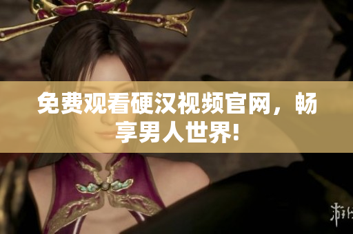 免费观看硬汉视频官网，畅享男人世界!