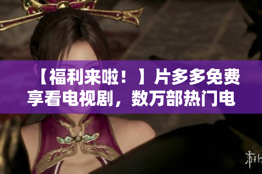 【福利来啦！】片多多免费享看电视剧，数万部热门电视剧随便看！