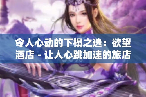 令人心动的下榻之选：欲望酒店 - 让人心跳加速的旅店选择：欲望酒店