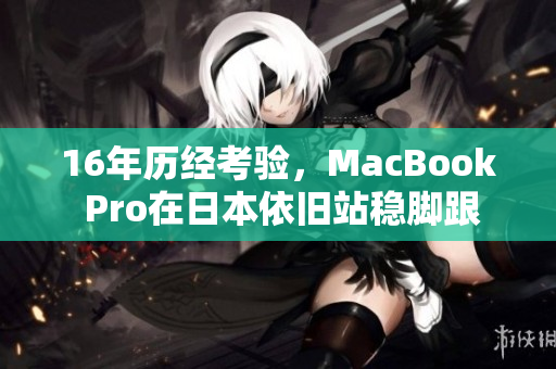 16年历经考验，MacBook Pro在日本依旧站稳脚跟