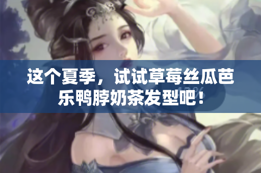 这个夏季，试试草莓丝瓜芭乐鸭脖奶茶发型吧！